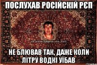 послухав російскій рєп не блював так, даже коли літру водкі уїбав