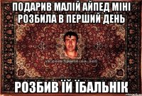 подарив малій айпед міні розбила в перший день розбив їй їбальнік