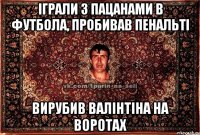 іграли з пацанами в футбола, пробивав пенальті вирубив валінтіна на воротах