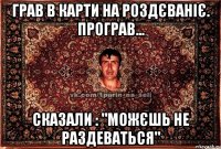 Грав в карти на роздєваніє. Програв... Сказали : "Можєшь не раздеваться"