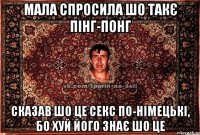 мала спросила шо такє пінг-понг сказав шо це секс по-німецькі, бо хуй його знає шо це