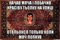 качав мяча і побачив красіву тьолку на улиці отвльокся только коли мяч лопнув