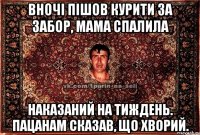 Вночі пішов курити за забор, мама спалила Наказаний на тиждень. Пацанам сказав, що хворий.