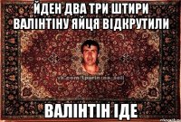 йден два три штири валінтіну яйця відкрутили Валінтін іде