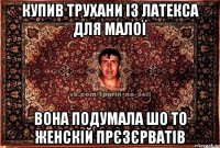 купив трухани із латекса для малої вона подумала шо то женскій прєзєрватів