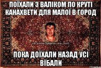 поїхали з валіком по круті канахвети для малої в город пока доїхали назад усі вїбали