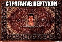 Струганув вертухой 