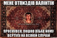 мене отпиздів валінтін проснувся, пошов вїбав йому вєртуху на всякій случай