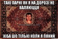 такі парні як я на дорозі не валяюцця хіба шо тількі коли я пяний