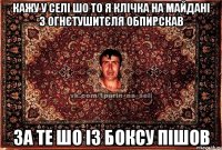 кажу у селі шо то я клічка на майдані з огнєтушитєля обпирскав за те шо із боксу пішов