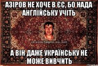 азіров не хоче в єс, бо нада англійську учіть а він даже українську не може вивчить