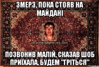 змерз, пока стояв на майдані позвонив малій, сказав шоб приїхала, будем "гріться"