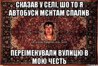 сказав у селі, шо то я автобуси мєнтам спалив переіменували вулицю в мою честь