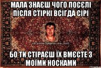 мала знаєш чого посєлі після стіркі всігда сірі бо ти стіраєш їх вмєсте з моїми носками