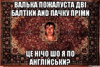 Валька пожалуста дві балтіки and пачку пріми це нічо шо я по англійськи?