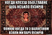 когда клєєш обої,главне шоб нєбило пузирів помню когда то з валінтіном взяли ми пару пузирів