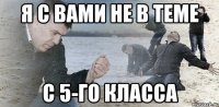 я с вами не в теме с 5-го класса