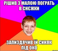 рішив з малою пограть в снєжки запиздячив їй синяк під око