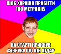 шоб харашо пробігти 100 метровку на старті крикнув фізруку шо він підар