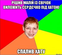 рішив малій із свічок виложить сєрдєчко під хатою спалив хату