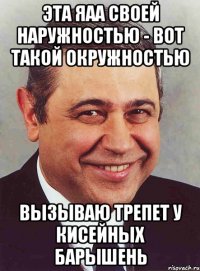 эта яаа своей наружностью - вот такой окружностью вызываю трепет у кисейных барышень