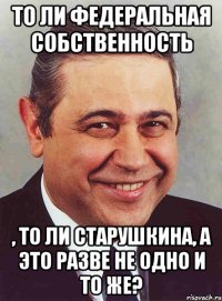 то ли федеральная собственность , то ли старушкина, а это разве не одно и то же?