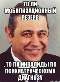 то ли мобилизационный резерв , то ли инвалиды по психиатрическому диагнозу