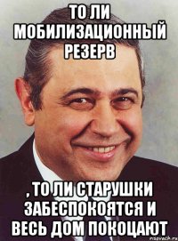 то ли мобилизационный резерв , то ли старушки забеспокоятся и весь дом покоцают