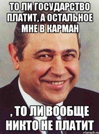 то ли государство платит, а остальное мне в карман , то ли вообще никто не платит