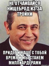 Не отчаивайся нищеброд из-за тройки придет и наше с тобой время и мы станем миллиардерами