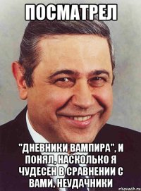 посматрел "Дневники вампира", и понял, насколько я чудесен в сравнении с вами, неудачники