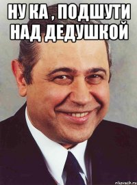 НУ КА , ПОДШУТИ НАД ДЕДУШКОЙ 