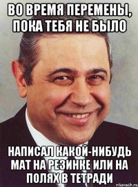 Во время перемены, пока тебя не было Написал какой-нибудь мат на резинке или на полях в тетради