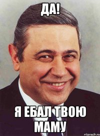 Да! Я ебал твою маму