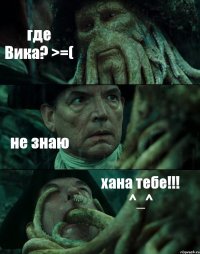 где Вика? >=( не знаю хана тебе!!! ^_^