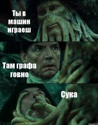 Ты в машин играеш Там графа говно Сука