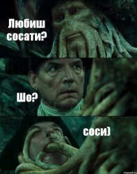 Любиш сосати? Шо? соси)