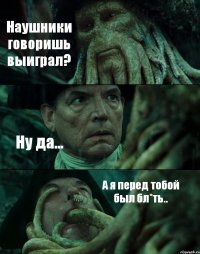 Наушники говоришь выиграл? Ну да... А я перед тобой был бл*ть..