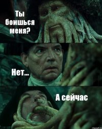 Ты боишься меня? Нет... А сейчас