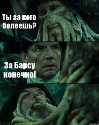 Ты за кого болеешь? За Барсу конечно! 