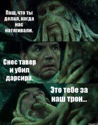 Паш, что ты делал, когда нас натягивали. Снес тавер и убил дарсира. Это тебе за наш трон...