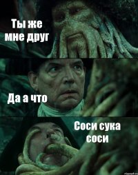 Ты же мне друг Да а что Соси сука соси