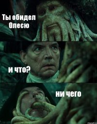 Ты обидел Олесю и что? ни чего