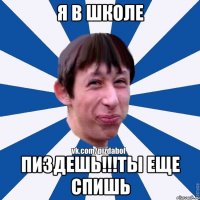 Я в школе Пиздешь!!!ты еще спишь