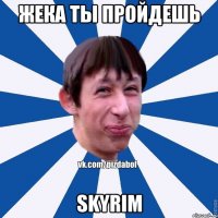 Жека ты пройдешь skyrim