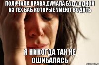 получила права,думала буду одной из тех баб которые умеют водить я никогда так не ошибалась