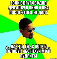 Если вдруг,сводил девушку в кино А она после этого, не дала Дай ты ей - с ноги в голову!! Ибо нехуй мозг пудрить!