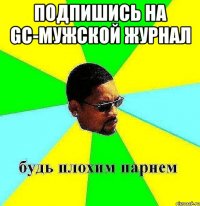 Подпишись на GC-мужской журнал 