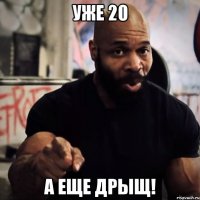 Уже 20 а еще ДРЫЩ!