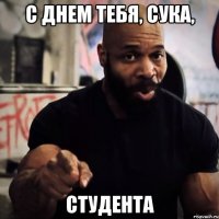 С днем тебя, сука, студента